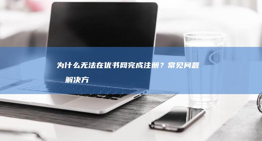 为什么无法在优书网完成注册？常见问题及解决方案